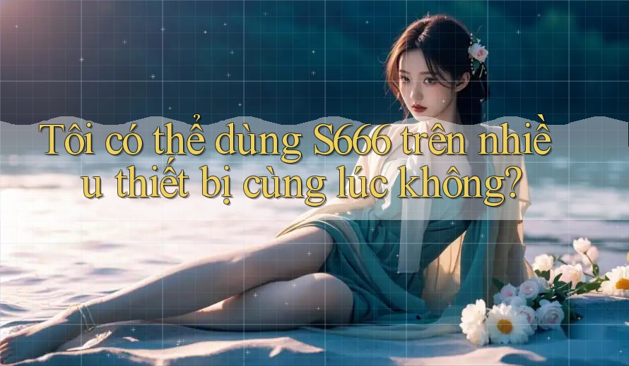 Tôi có thể dùng s666 trên nhiều thiết bị cùng lúc không?