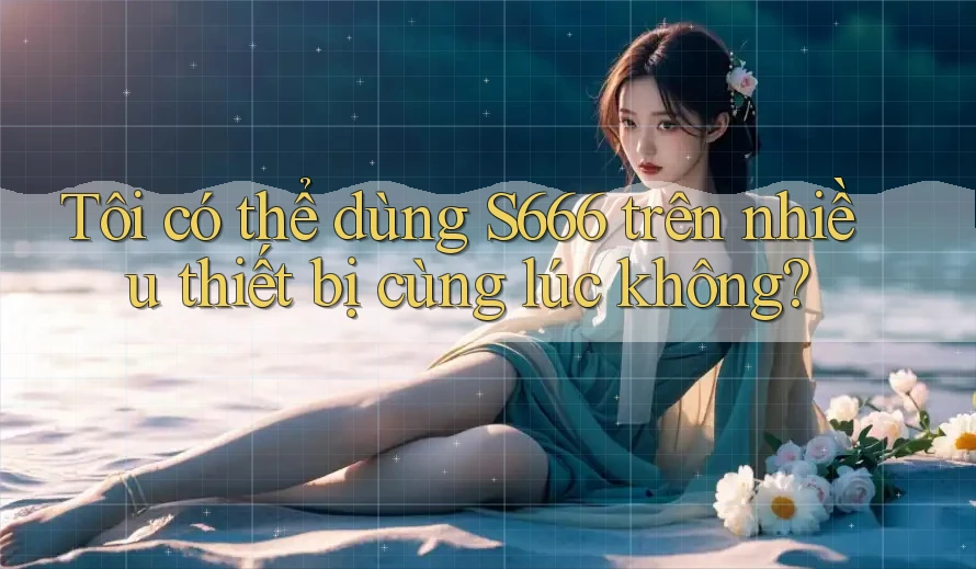 Tôi có thể dùng s666 trên nhiều thiết bị cùng lúc không? Tôi có thể dùng s666 trên nhiều thiết bị cùng lúc không?
