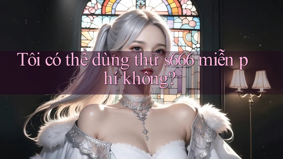 Tôi có thể dùng thử s666 miễn phí không?