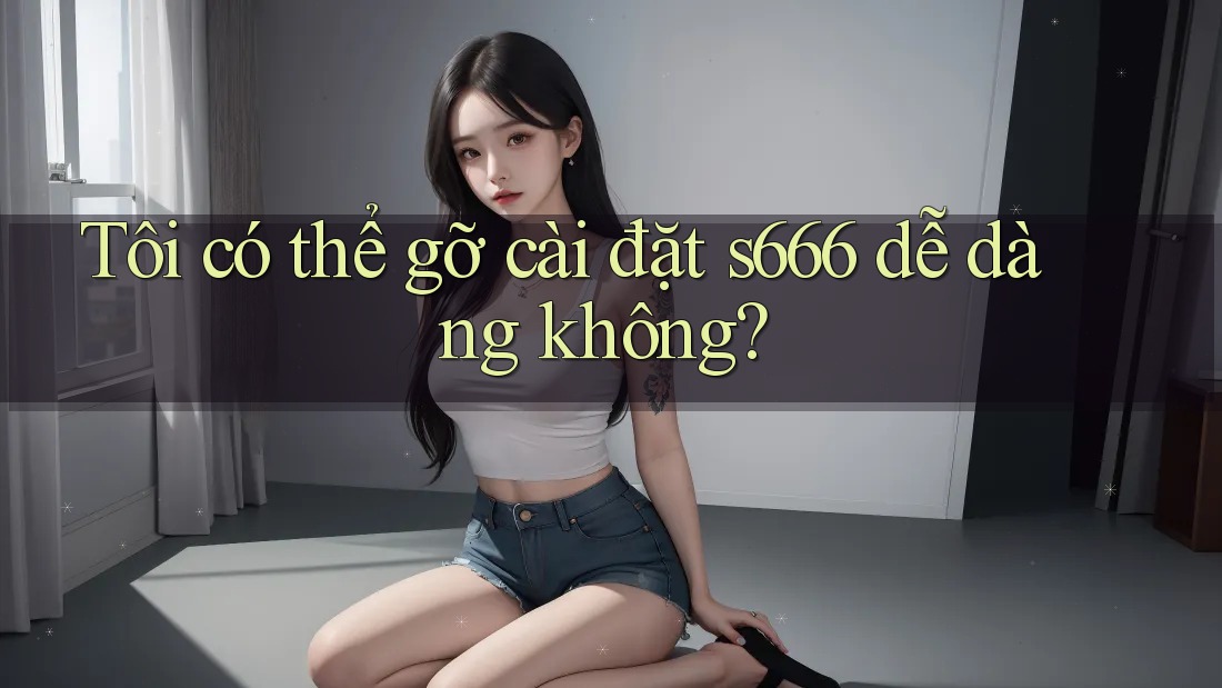 Tôi có thể gỡ cài đặt s666 dễ dàng không? Tôi có thể gỡ cài đặt s666 dễ dàng không?