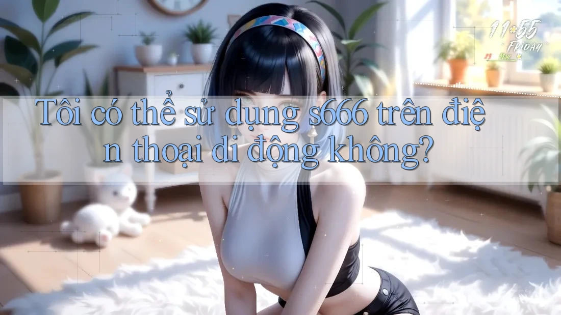 Tôi có thể sử dụng s666 trên điện thoại di động không? Tôi có thể sử dụng s666 trên điện thoại di động không?