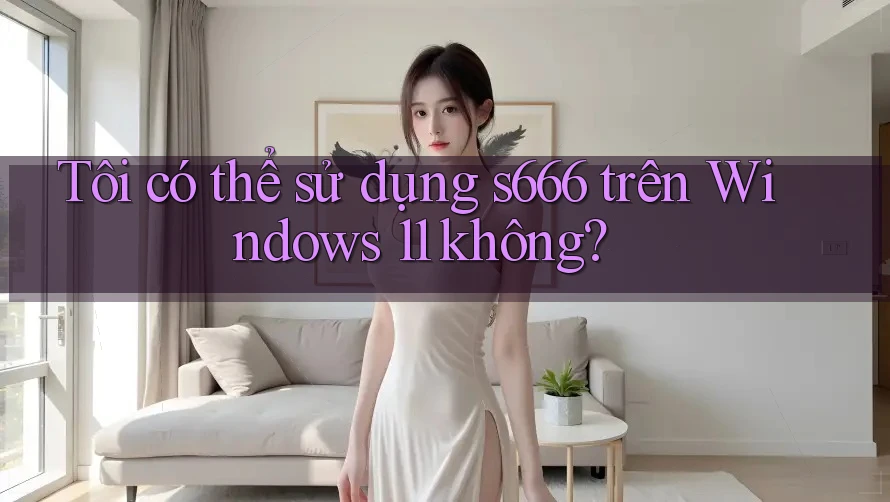 Tôi có thể sử dụng s666 trên Windows 11 không? Tôi có thể sử dụng s666 trên Windows 11 không?