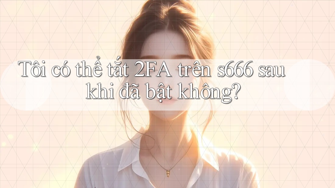 Tôi có thể tắt 2FA trên s666 sau khi đã bật không? Tôi có thể tắt 2FA trên s666 sau khi đã bật không?