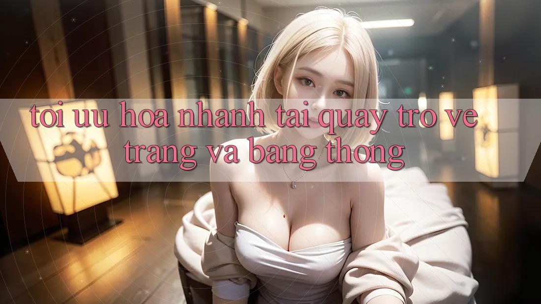 Tối ưu hóa nhanh tải quay trở về trang và băng thông