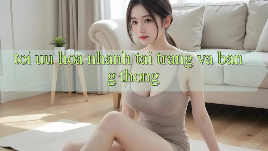 Tối ưu hóa nhanh tải trang và băng thông Tối ưu hóa nhanh tải trang và băng thông