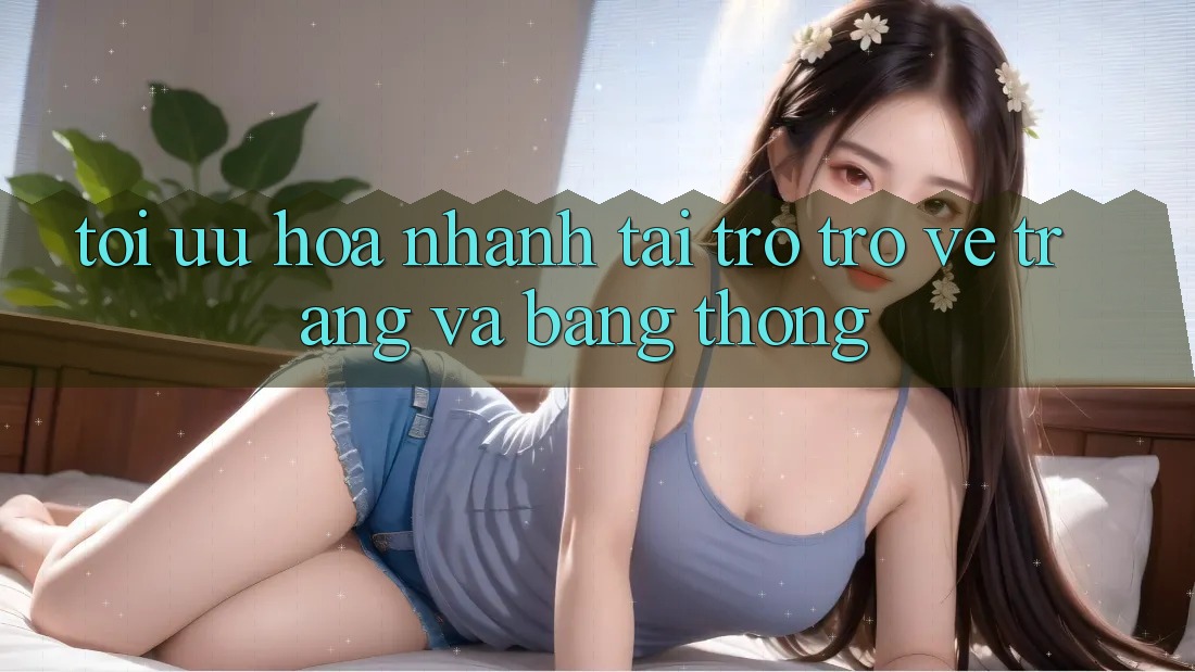 Tối ưu hóa nhanh tải trở trở về trang và băng thông Tối ưu hóa nhanh tải trở trở về trang và băng thông