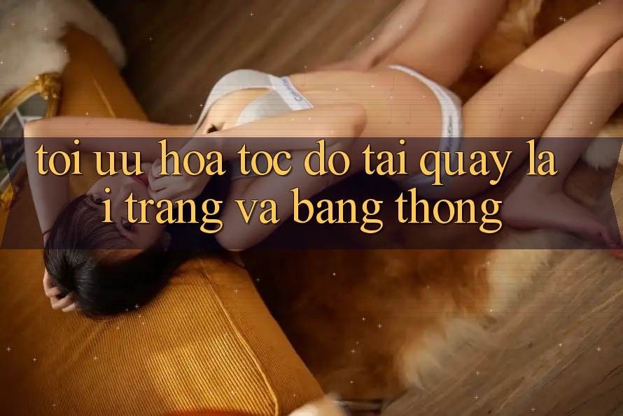 Tối ưu hóa tốc độ tải quay lại trang và băng thông Tối ưu hóa tốc độ tải quay lại trang và băng thông