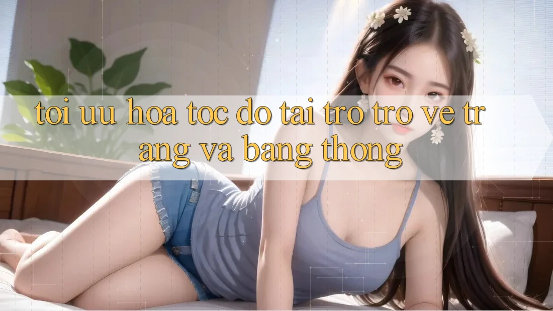 Tối ưu hóa tốc độ tải trở trở về trang và băng thông
