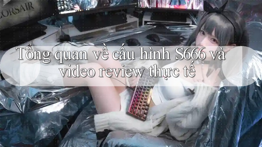 Tổng quan về cấu hình S666 và video review thực tế