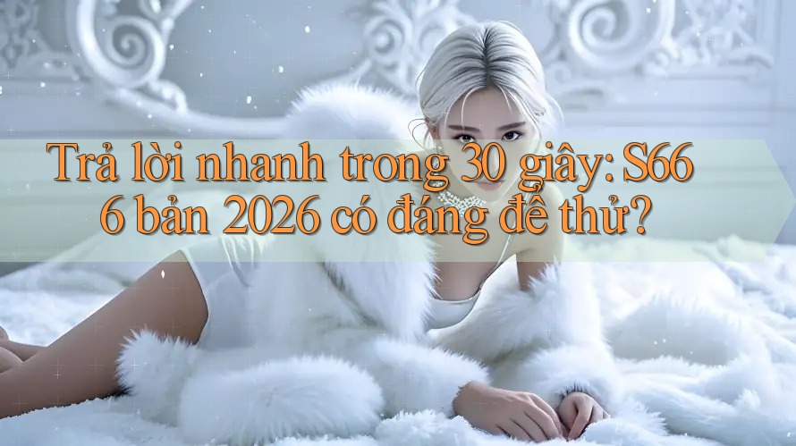 Trả lời nhanh trong 30 giây: S666 bản 2026 có đáng để thử? Trả lời nhanh trong 30 giây: S666 bản 2026 có đáng để thử?