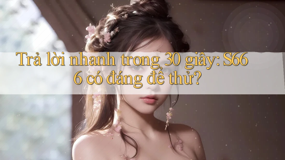 Trả lời nhanh trong 30 giây: S666 có đáng để thử?