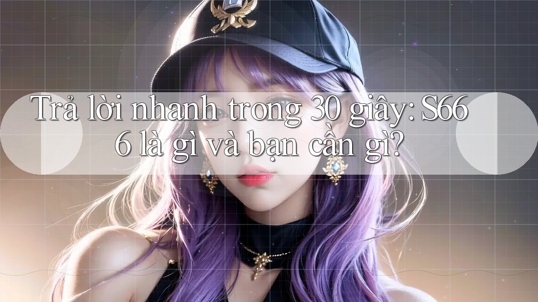 Trả lời nhanh trong 30 giây: S666 là gì và bạn cần gì? Trả lời nhanh trong 30 giây: S666 là gì và bạn cần gì?