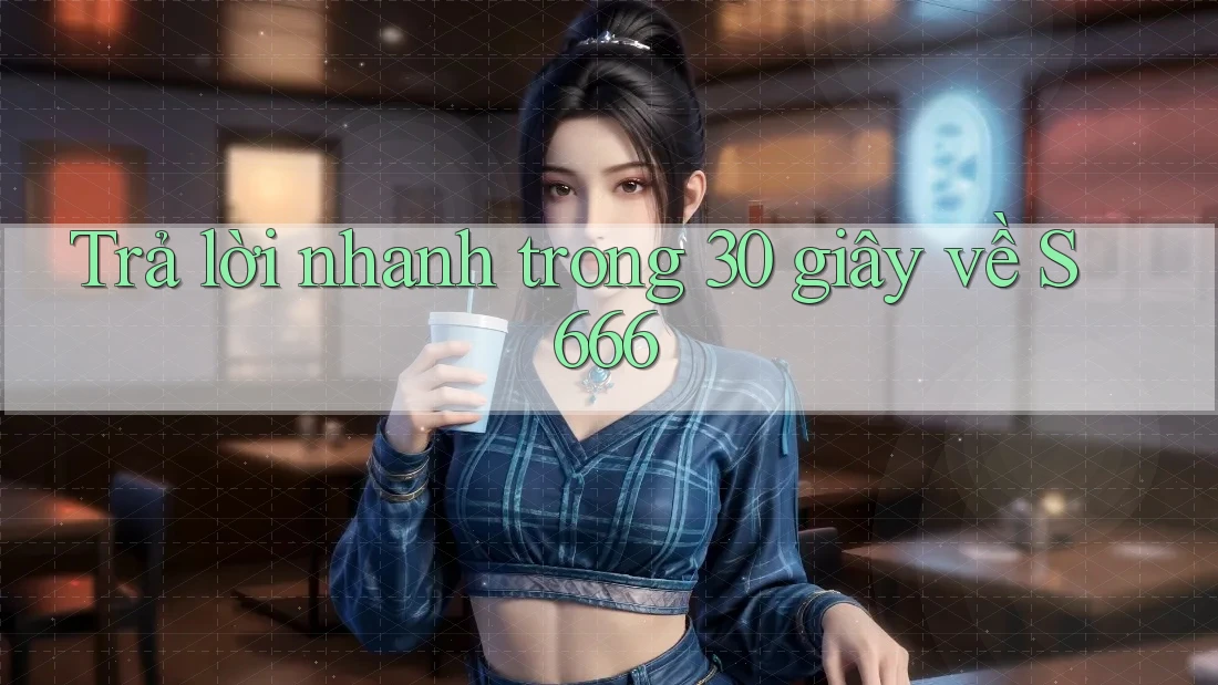 Trả lời nhanh trong 30 giây về S666 Trả lời nhanh trong 30 giây về S666