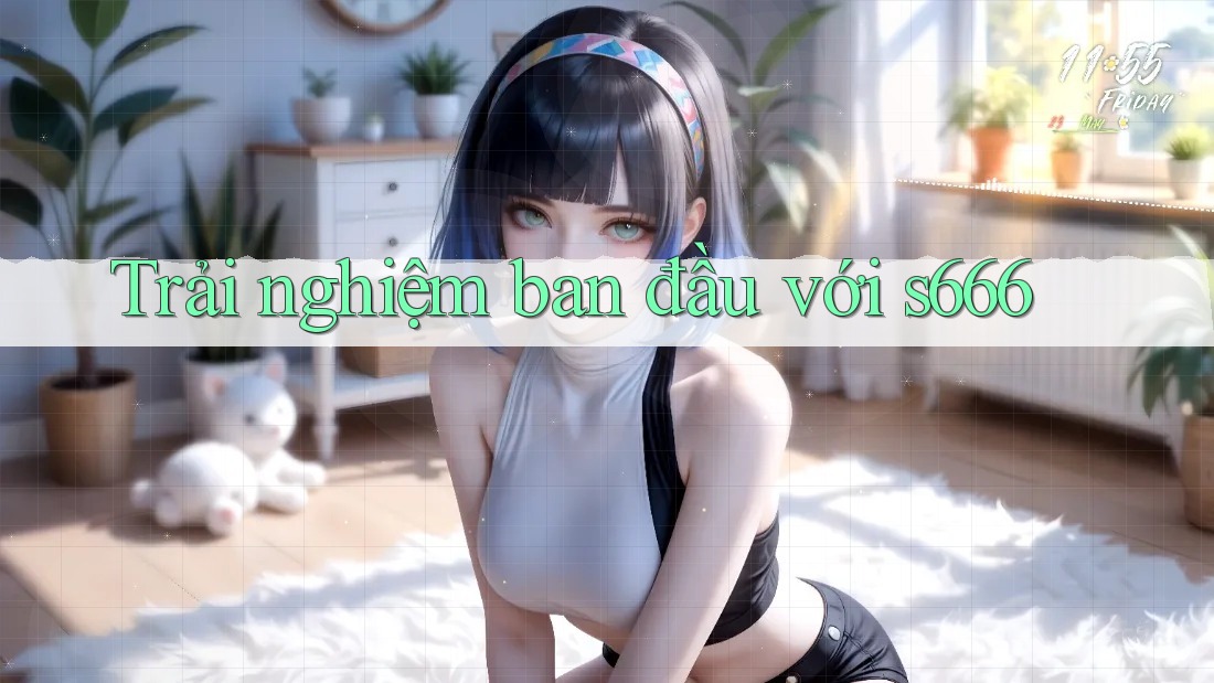 Trải nghiệm ban đầu với s666 Trải nghiệm ban đầu với s666