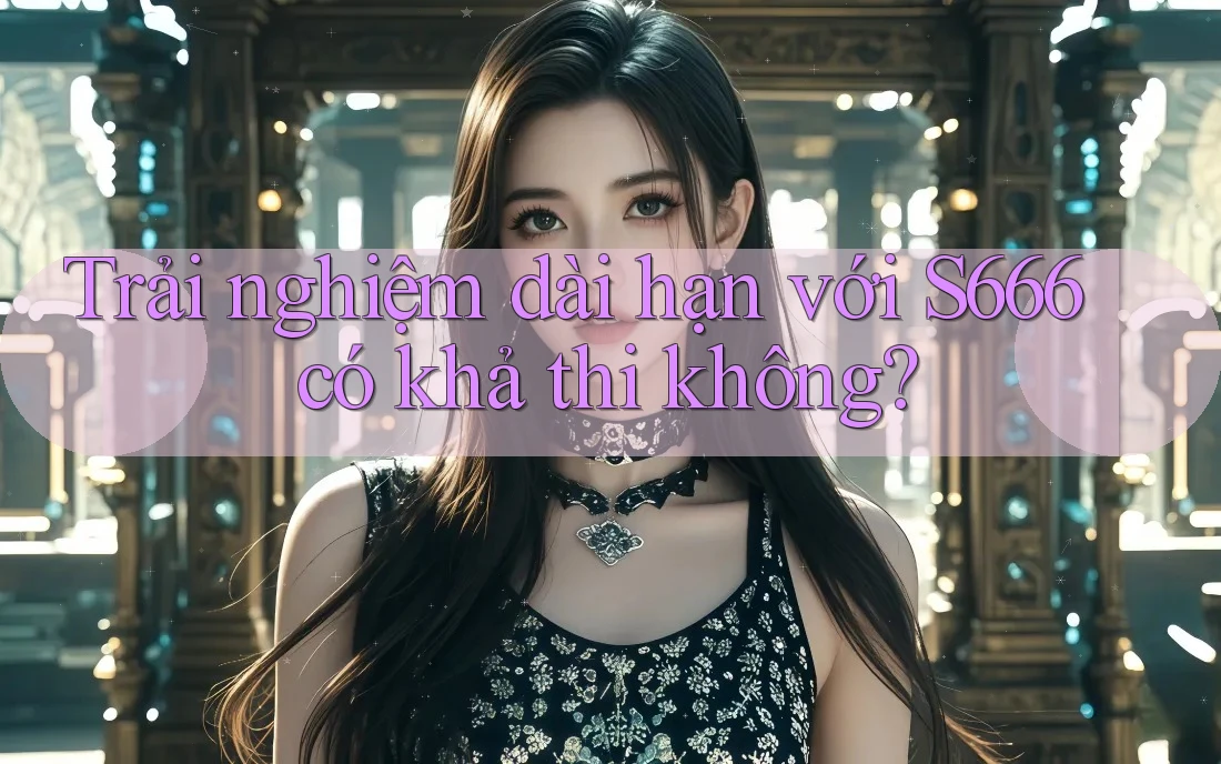 Trải nghiệm dài hạn với S666 có khả thi không? Trải nghiệm dài hạn với S666 có khả thi không?
