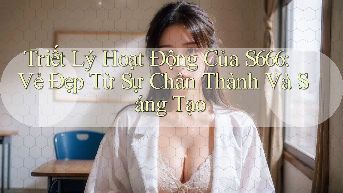 Triết Lý Hoạt Động Của S666: Vẻ Đẹp Từ Sự Chân Thành Và Sáng Tạo Triết Lý Hoạt Động Của S666: Vẻ Đẹp Từ Sự Chân Thành Và Sáng Tạo