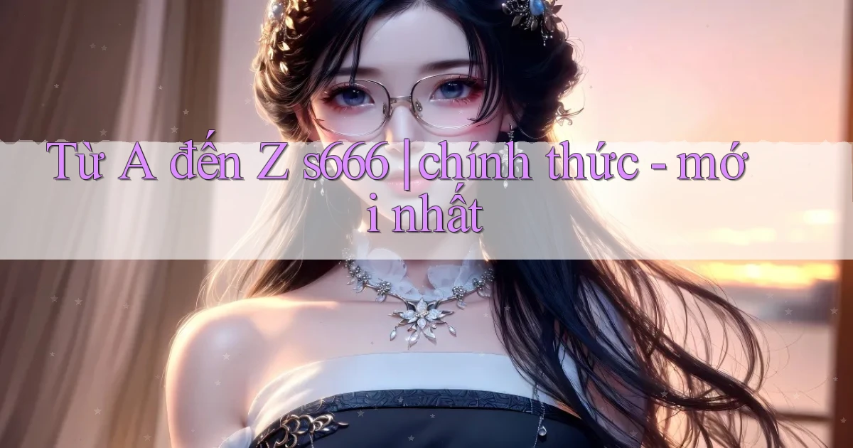 Từ A đến Z s666 chính thức   mới nhất