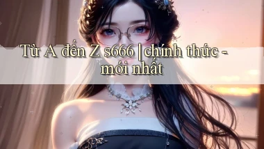 Từ A đến Z s666 chính thức   mới nhất