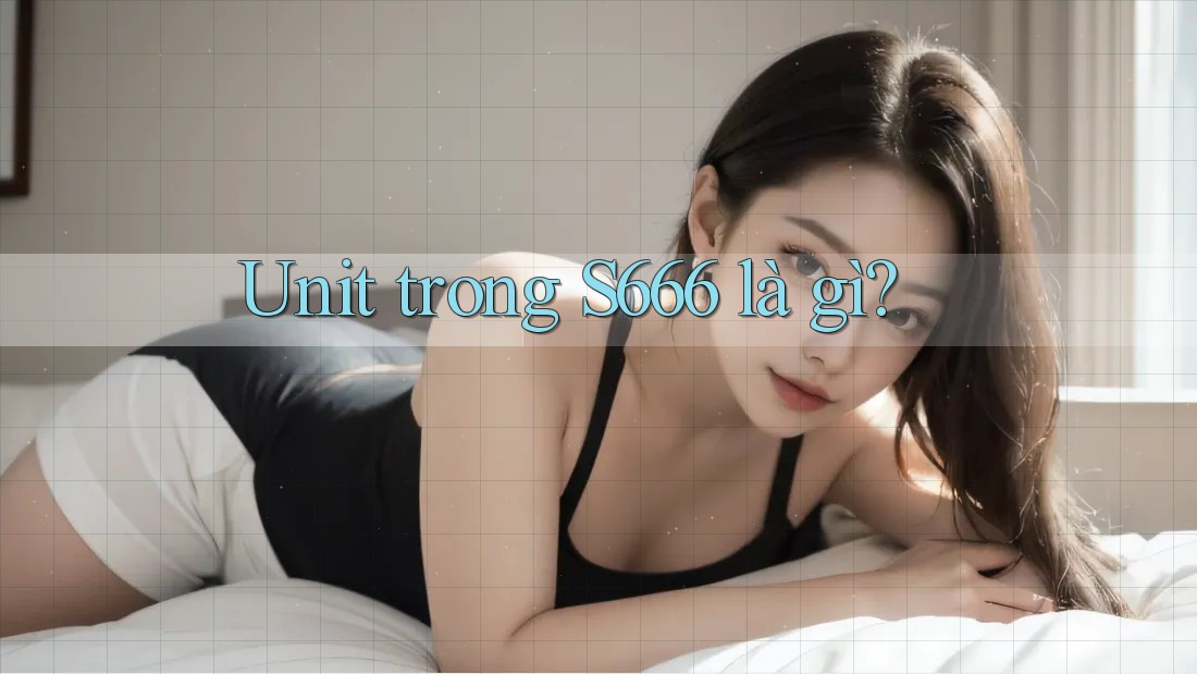 Unit trong S666 là gì?