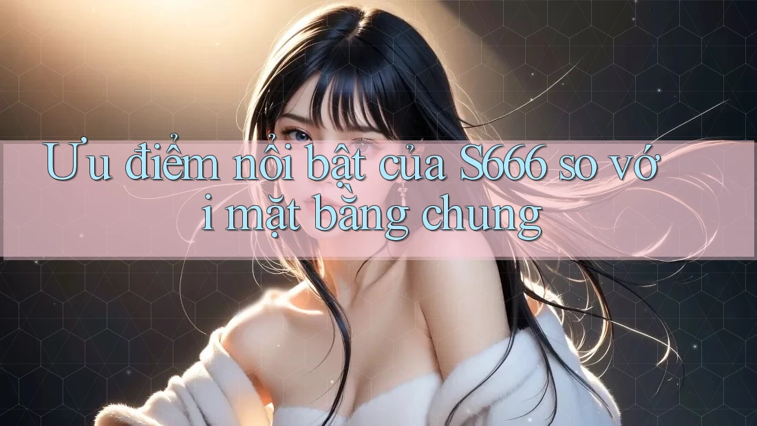 Ưu điểm nổi bật của s666 so với mặt bằng chung Ưu điểm nổi bật của s666 so với mặt bằng chung