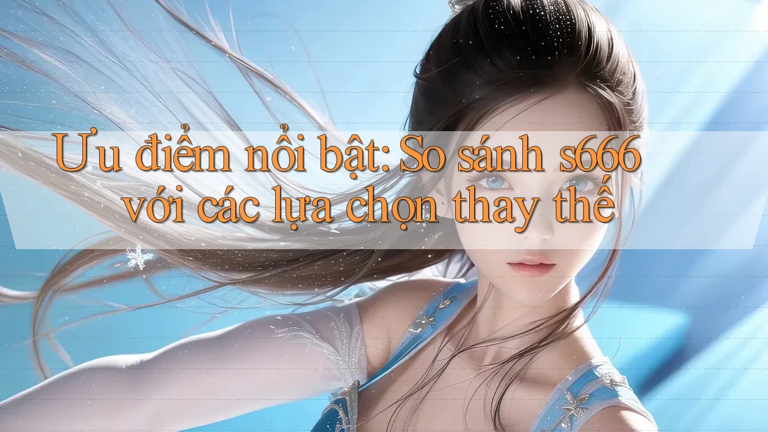 Ưu điểm nổi bật: So sánh s666 với các lựa chọn thay thế Ưu điểm nổi bật: So sánh s666 với các lựa chọn thay thế