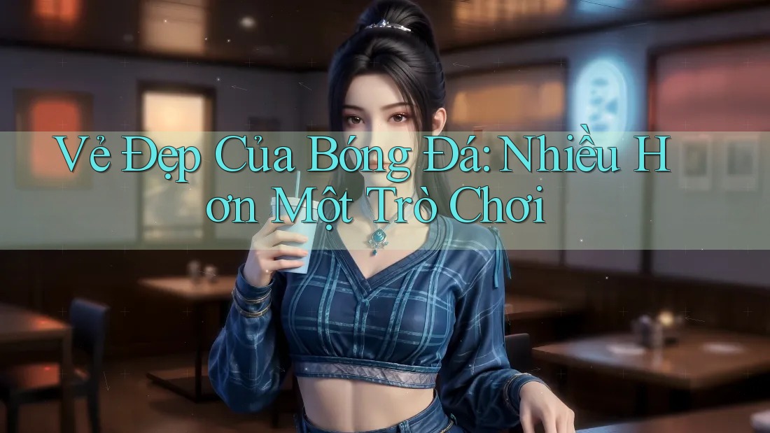 Vẻ Đẹp Của Bóng Đá: Nhiều Hơn Một Trò Chơi
