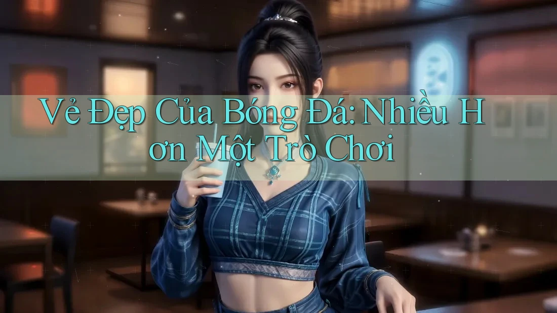 Vẻ Đẹp Của Bóng Đá: Nhiều Hơn Một Trò Chơi Vẻ Đẹp Của Bóng Đá: Nhiều Hơn Một Trò Chơi