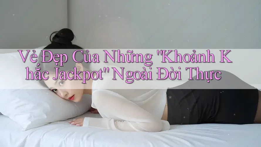 Vẻ Đẹp Của Những “Khoảnh Khắc Jackpot” Ngoài Đời Thực Vẻ Đẹp Của Những “Khoảnh Khắc Jackpot” Ngoài Đời Thực