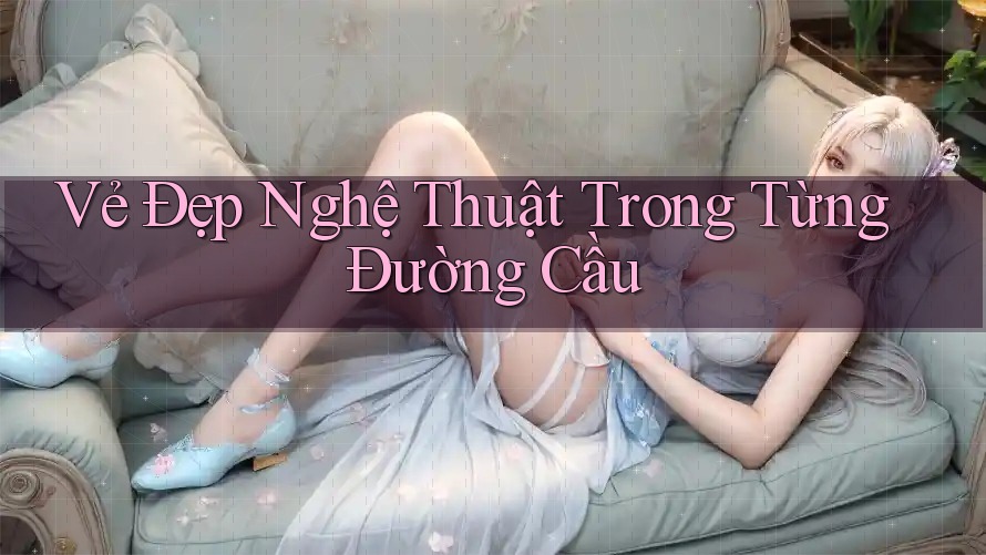 Vẻ Đẹp Nghệ Thuật Trong Từng Đường Cầu