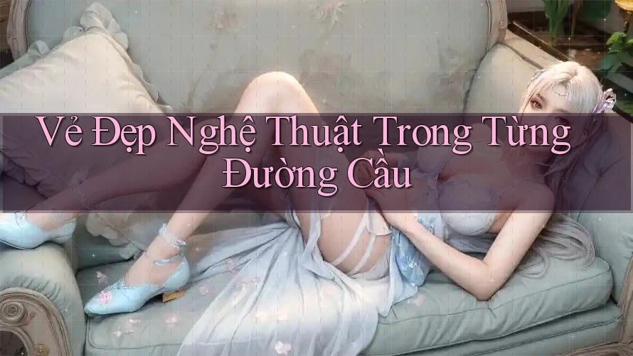 Vẻ Đẹp Nghệ Thuật Trong Từng Đường Cầu