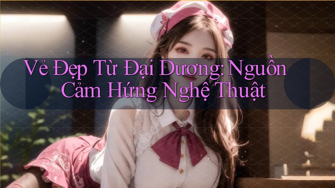 Vẻ Đẹp Từ Đại Dương: Nguồn Cảm Hứng Nghệ Thuật Vẻ Đẹp Từ Đại Dương: Nguồn Cảm Hứng Nghệ Thuật
