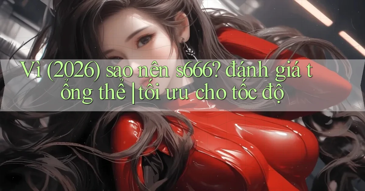 Vì (2026) sao nên s666 đánh giá tổng thể tối ưu cho tốc độ