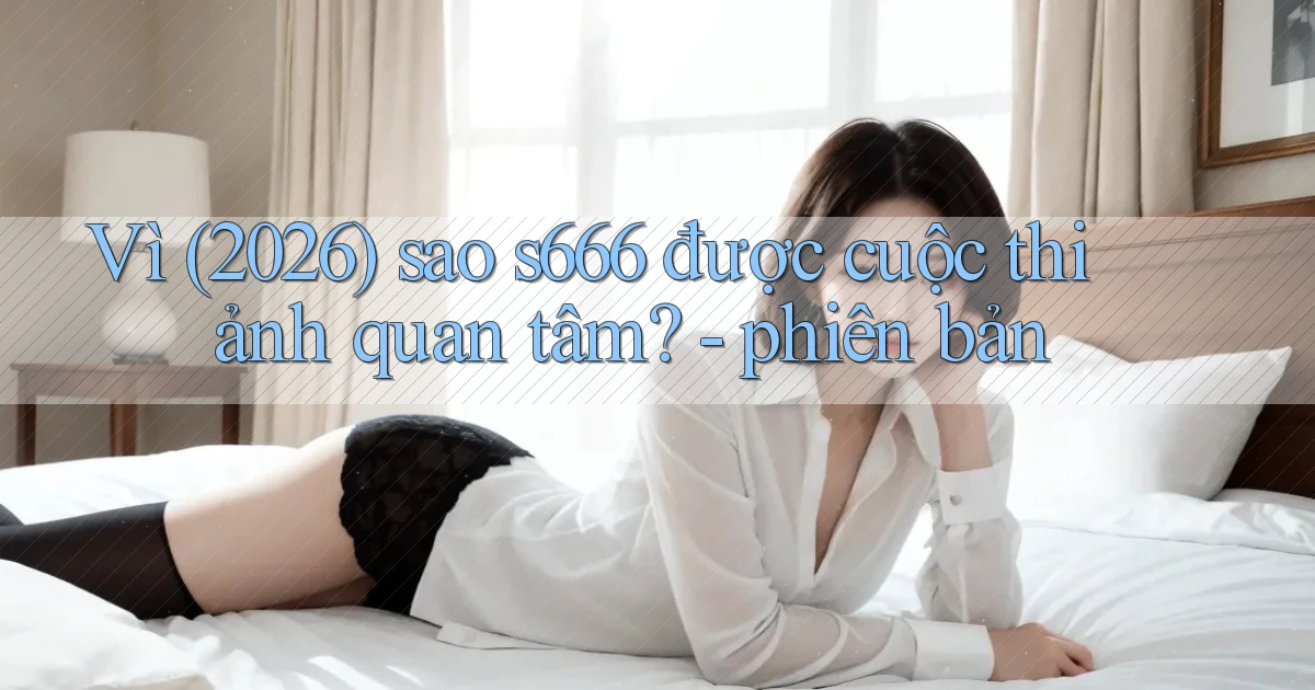 Vì (2026) sao s666 được cuộc thi ảnh quan tâm   phiên bản