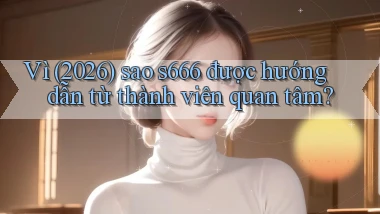 Vì (2026) sao s666 được hướng dẫn từ thành viên quan tâm