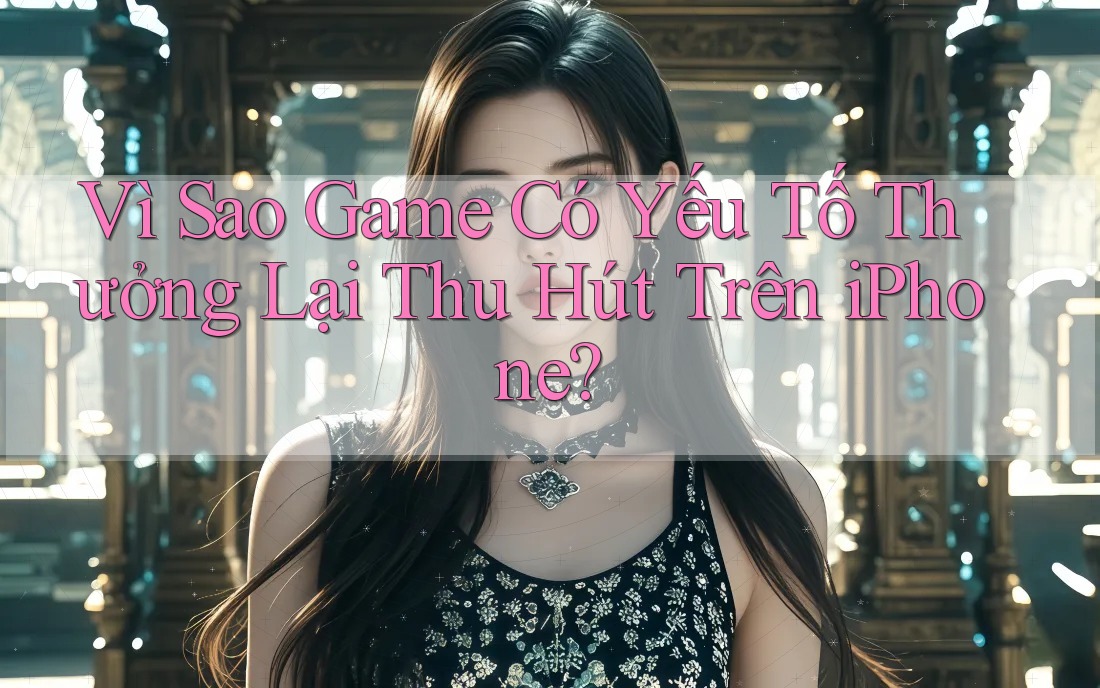 Vì Sao Game Có Yếu Tố Thưởng Lại Thu Hút Trên iPhone?