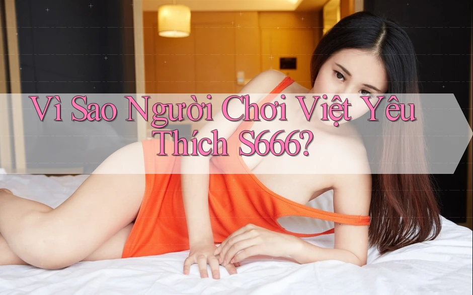 Vì Sao Người Chơi Việt Yêu Thích S666? Vì Sao Người Chơi Việt Yêu Thích S666?