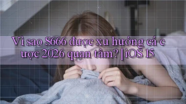 Vì sao S666 được xu hướng cá cược 2026 quan tâm iOS 15
