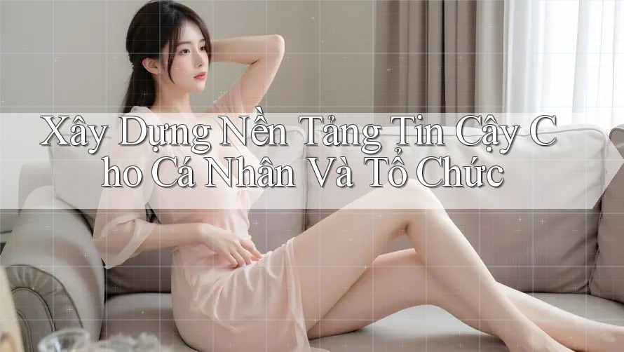 Xây Dựng Nền Tảng Tin Cậy Cho Cá Nhân Và Tổ Chức Xây Dựng Nền Tảng Tin Cậy Cho Cá Nhân Và Tổ Chức