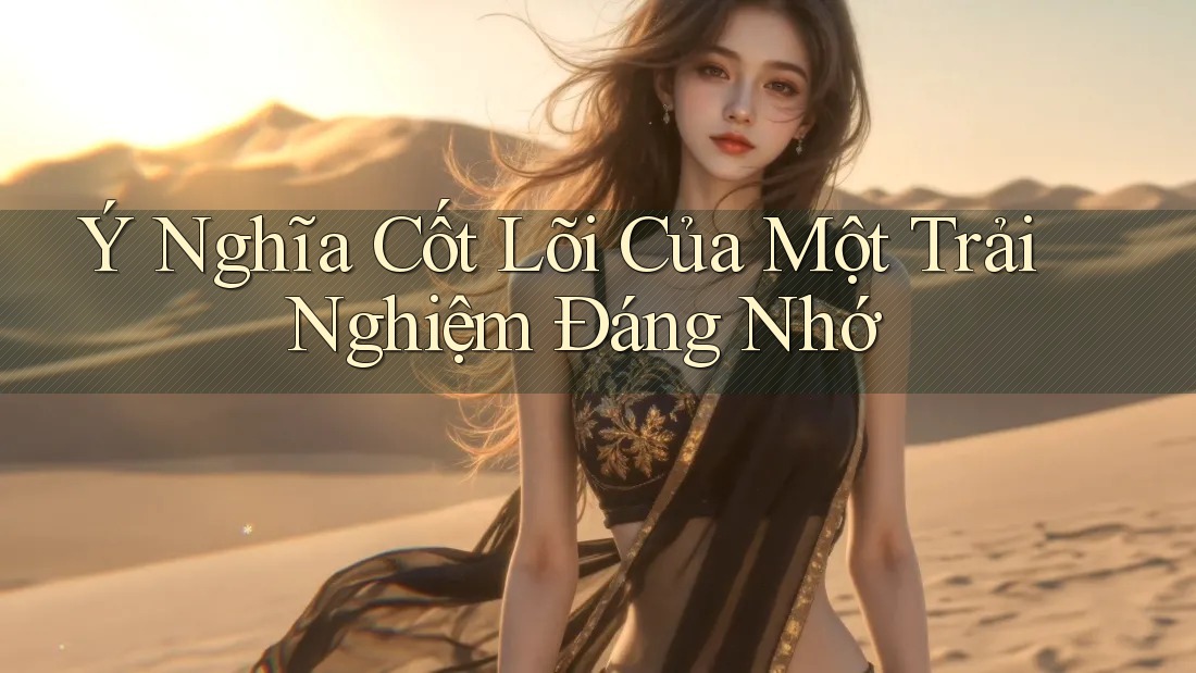 Ý Nghĩa Cốt Lõi Của Một Trải Nghiệm Đáng Nhớ Ý Nghĩa Cốt Lõi Của Một Trải Nghiệm Đáng Nhớ