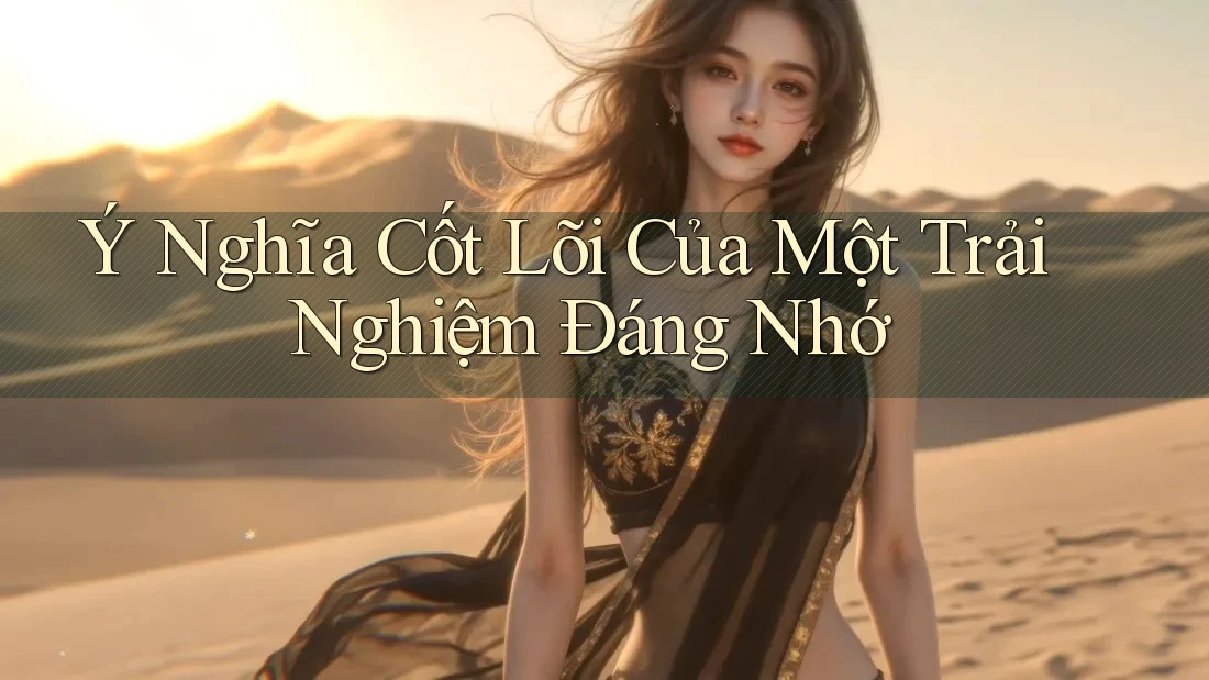 Ý Nghĩa Cốt Lõi Của Một Trải Nghiệm Đáng Nhớ