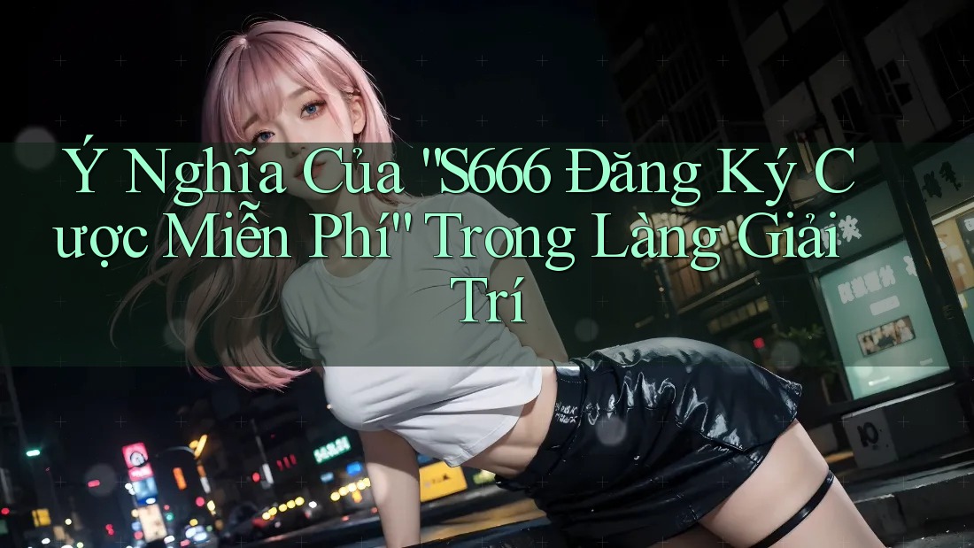 Ý Nghĩa Của “S666 Đăng Ký Cược Miễn Phí” Trong Làng Giải Trí Ý Nghĩa Của “S666 Đăng Ký Cược Miễn Phí” Trong Làng Giải Trí