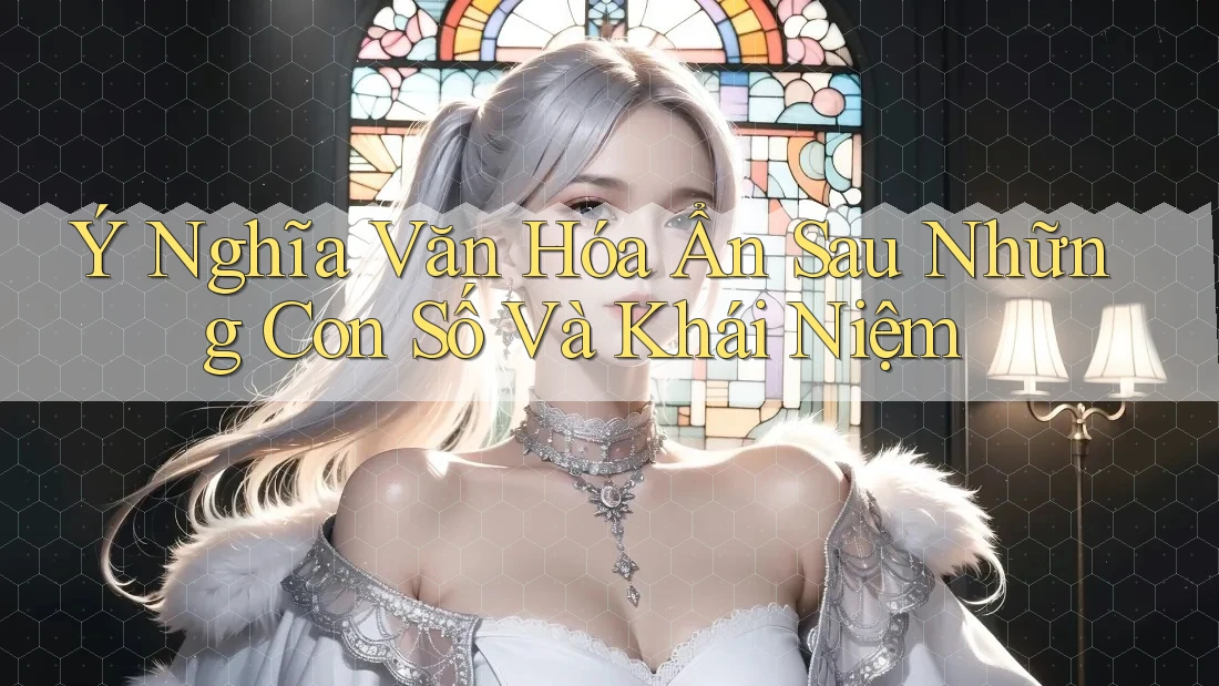 Ý Nghĩa Văn Hóa Ẩn Sau Những Con Số Và Khái Niệm